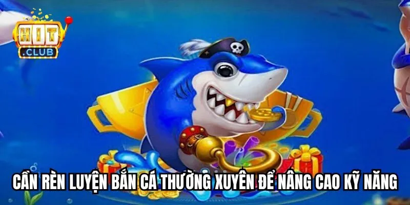 Cần rèn luyện bắn cá thường xuyên để nâng cao kỹ năng Cần rèn luyện bắn cá thường xuyên để nâng cao kỹ năng